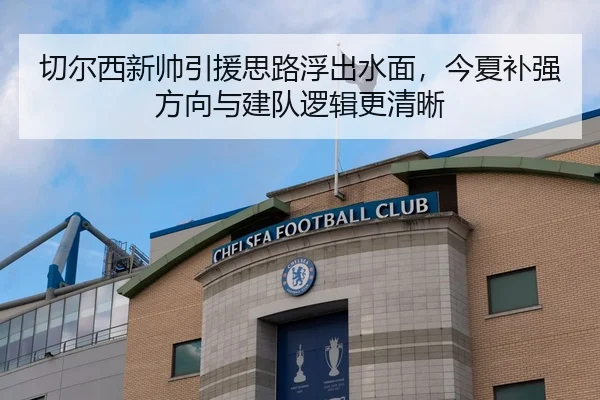 切尔西新帅引援思路浮出水面，今夏补强方向与建队逻辑更清晰